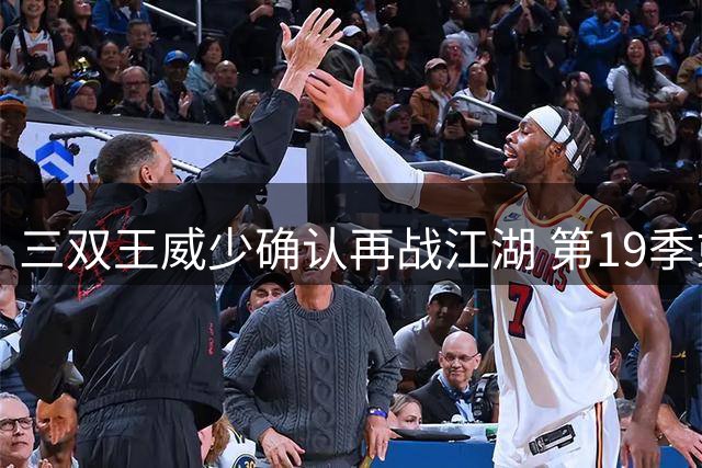 三双王威少确认再战江湖 第19季或加盟争冠劲旅