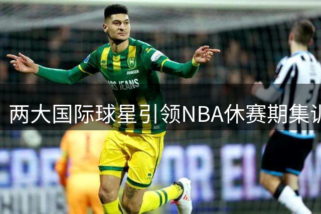 两大国际球星引领NBA休赛期集训新风潮