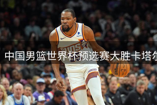 中国男篮世界杯预选赛大胜卡塔尔