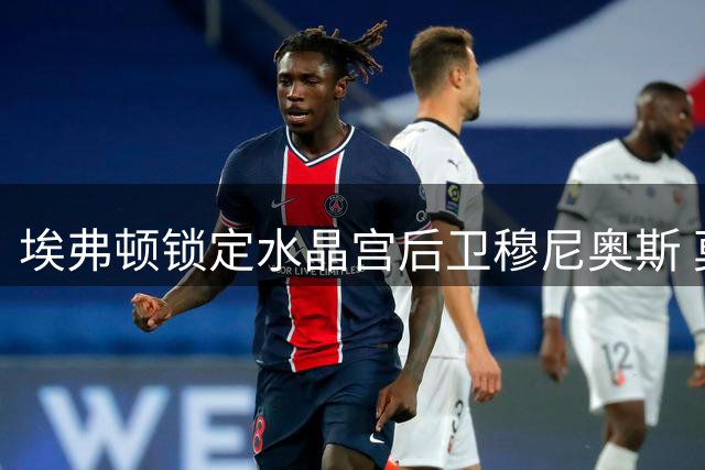 埃弗顿锁定水晶宫后卫穆尼奥斯 莫耶斯钦点右路强援