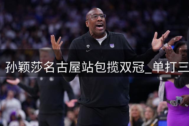孙颖莎名古屋站包揽双冠 单打三连冠创纪录