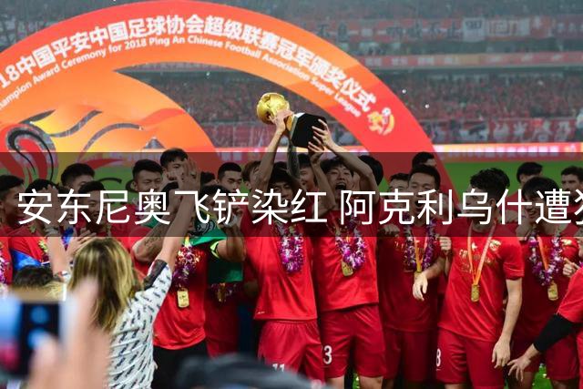 安东尼奥飞铲染红 阿克利乌什遭犯规倒地