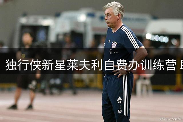 独行侠新星莱夫利自费办训练营 助力青少年篮球梦想