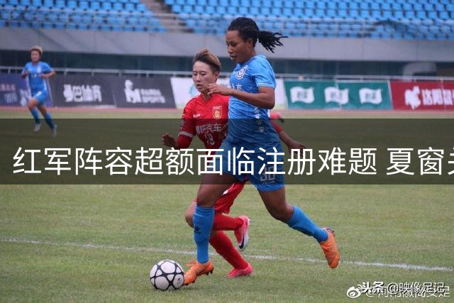 红军阵容超额面临注册难题 夏窗关闭前恐清洗9将