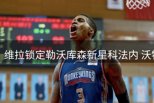 维拉锁定勒沃库森新星科法内 沃特金斯转投新月遇阻