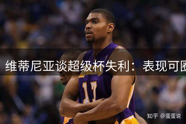 维蒂尼亚谈超级杯失利：表现可圈可点 遗憾错失进球良机