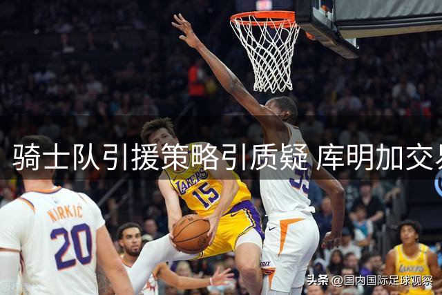 骑士队引援策略引质疑 库明加交易或成昏招
