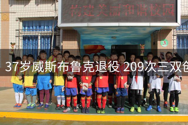 37岁威斯布鲁克退役 209次三双创纪录却无缘总冠军