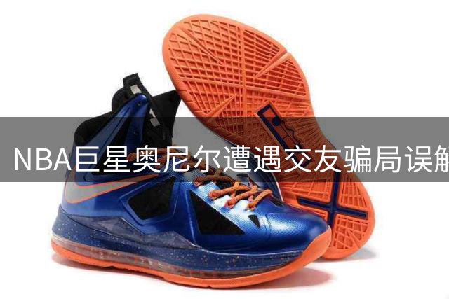 NBA巨星奥尼尔遭遇交友骗局误解